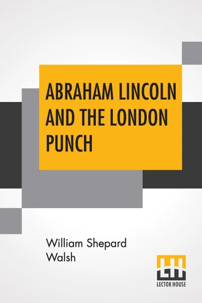 Обложка книги Abraham Lincoln And The London Punch. Cartoons, Comments And Poems, Published In The London Charivari, During The American Civil War (1861-1865), Edited By William Shepard Walsh, William Shepard Walsh