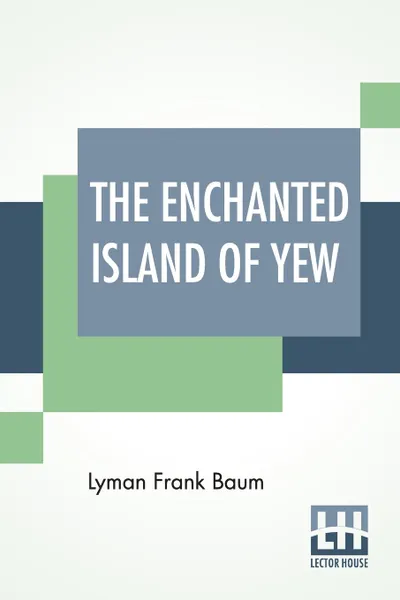 Обложка книги The Enchanted Island Of Yew. Whereon Prince Marvel Encountered The High Ki Of Twi And Other Surprising People, Lyman Frank Baum