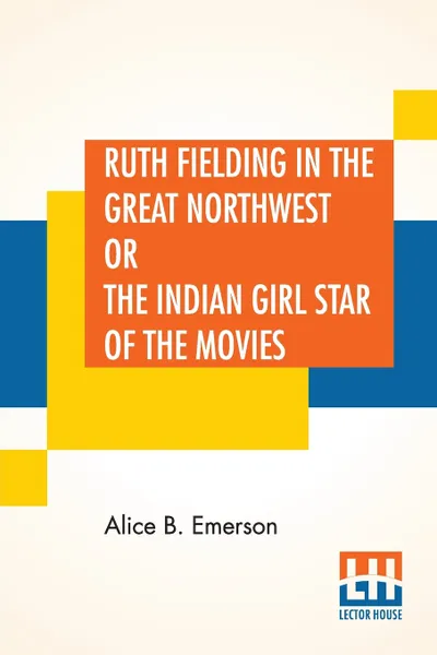 Обложка книги Ruth Fielding In The Great Northwest. Or The Indian Girl Star Of The Movies, Alice B. Emerson