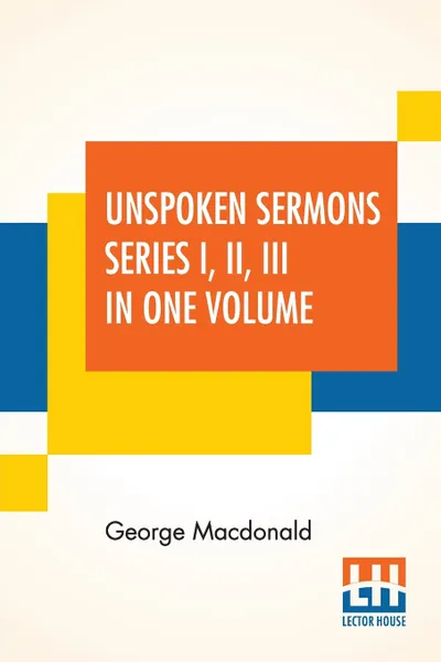 Обложка книги Unspoken Sermons Series I, II, III In One Volume, George Macdonald