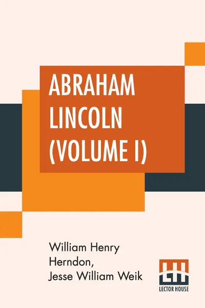 Обложка книги Abraham Lincoln (Volume I). The True Story Of A Great Life With An Introduction By Horace White, William Henry Herndon, Jesse William Weik