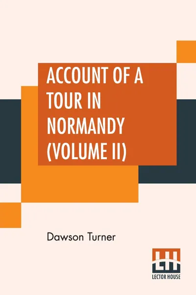 Обложка книги Account Of A Tour In Normandy (Volume II). Letters From Normandy Addressed To The Rev. James Layton, B.A. Of Catfield, Norfolk. Undertaken Chiefly For The Purpose Of Investigating The Architectural Antiquities Of The Duchy, With Observations On It..., Dawson Turner