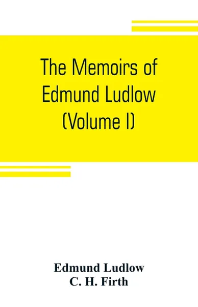 Обложка книги The memoirs of Edmund Ludlow, lieutenant-general of the horse in the army of the commonwealth of England, 1625-1672 (Volume I), Edmund Ludlow, C. H. Firth