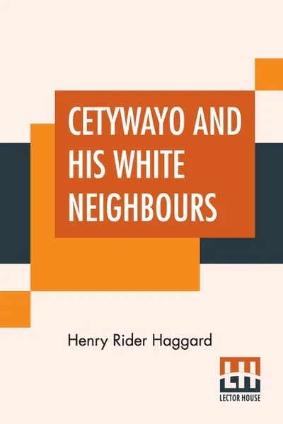 Обложка книги Cetywayo And His White Neighbours. Or, Remarks On Recent Events In Zululand, Natal, And The Transvaal., Henry Rider Haggard