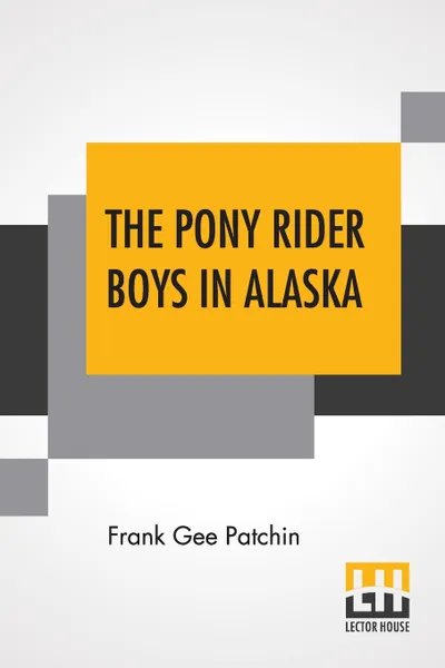 Обложка книги The Pony Rider Boys In Alaska. Or The Gold Diggers Of Taku Pass, Frank Gee Patchin