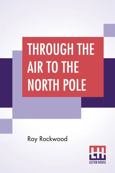 Обложка книги Through The Air To The North Pole. Or The Wonderful Cruise Of The Electric Monarch, Roy Rockwood