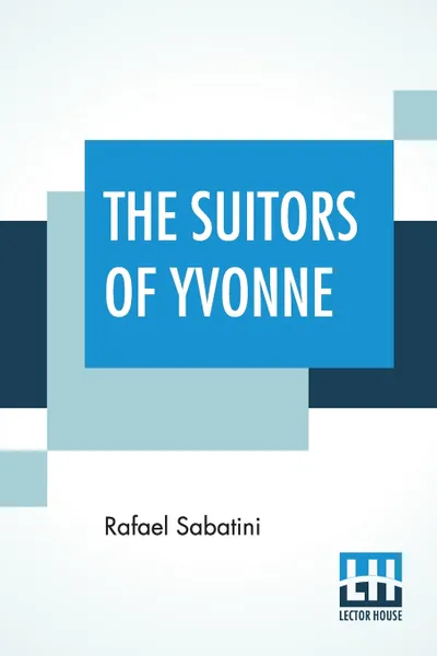 Обложка книги The Suitors Of Yvonne. Being A Portion Of The Memoirs Of The Sieur Gaston De Luynes, Rafael Sabatini