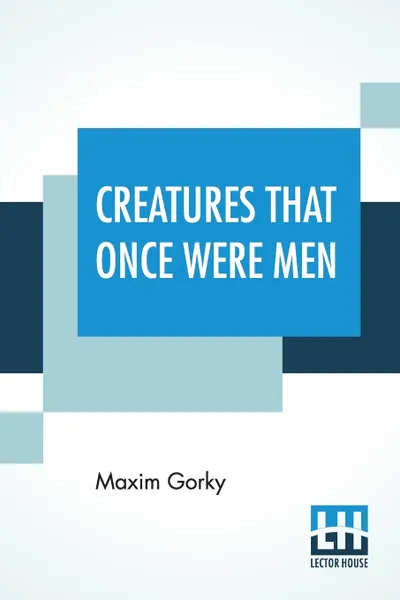 Обложка книги Creatures That Once Were Men. Translated From The Russian By J. M. Shirazi And Others With Introduction By G. K. Chesterton, Maxim Gorky, J. M. Shirazi, Et Al