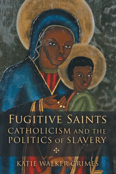 Обложка книги Fugitive Saints. Catholicism and the Politics of Slavery, Katie Walker Grimes