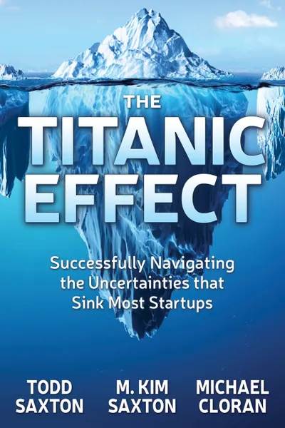 Обложка книги Titanic Effect. Successfully Navigating the Uncertainties That Sink Most Startups, Todd Saxton, M Kim Saxton, Michael Cloran