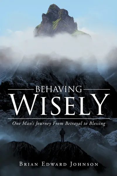 Обложка книги Behaving Wisely. One Man's Journey From Betrayal to Blessing, Brian Edward Johnson