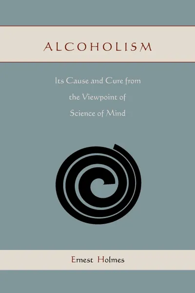 Обложка книги Alcoholism. Its Cause and Cure from the Viewpoint of Science of Mind, Ernest Holmes