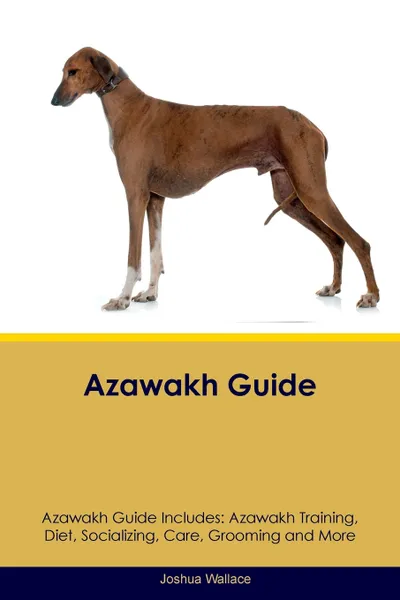 Обложка книги Azawakh Guide Azawakh Guide Includes. Azawakh Training, Diet, Socializing, Care, Grooming, Breeding and More, Joshua Wallace