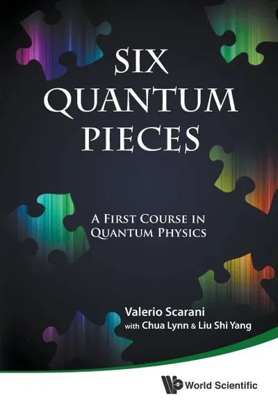 Обложка книги SIX QUANTUM PIECES. A FIRST COURSE IN QUANTUM PHYSICS, VALERIO SCARANI, LYNN CHUA, SHI YANG LIU