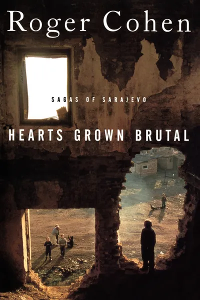 Обложка книги Hearts Grown Brutal. Sagas of Sarajevo, James Ed. Cohen, Roger Cohen, Roger Cohen