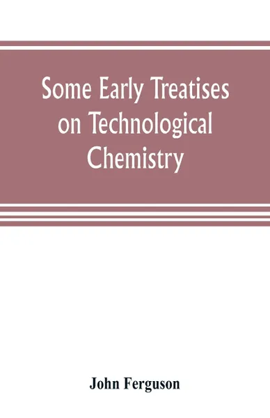 Обложка книги Some early treatises on technological chemistry, John Ferguson