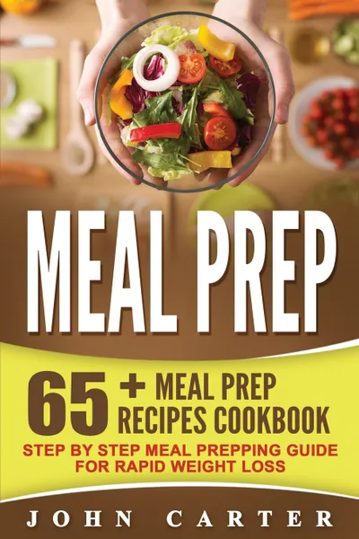 Обложка книги Meal Prep. 65+ Meal Prep Recipes Cookbook - Step By Step Meal Prepping Guide for Rapid Weight Loss, John Carter