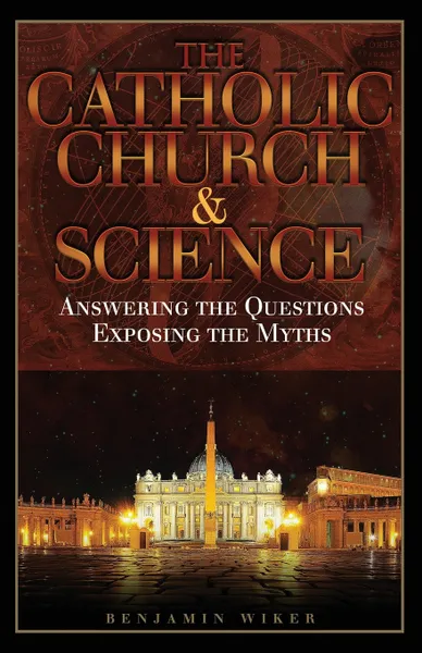 Обложка книги The Catholic Church and Science. Answering the Questions, Exposing the Myths, Benjamin Wiker