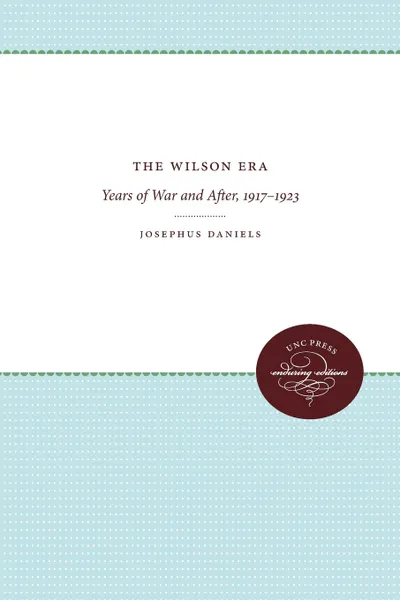 Обложка книги The Wilson Era. Years of War and After, 1917-1923, Josephus Daniels