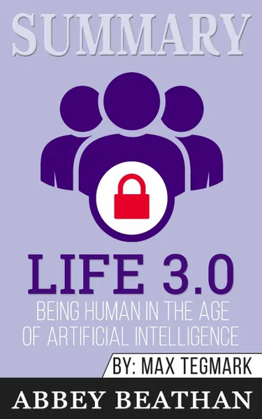 Обложка книги Summary of Life 3.0. Being Human in the Age of Artificial Intelligence by Max Tegmark, Abbey Beathan