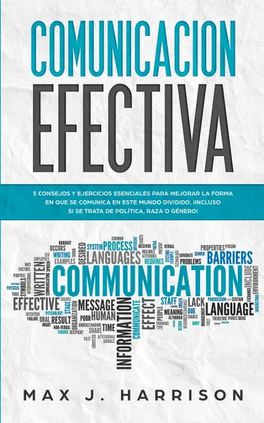 Обложка книги Comunicacion Efectiva. 5 Consejos y Ejercicios Esenciales para Mejorar la Forma en que se Comunica en este Mundo Dividido, ?Incluso si se Trata de Politica, Raza o Genero!, Max J. Harrison, Elias Martinez