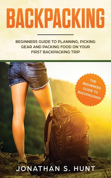 Обложка книги Backpacking. Beginners Guide to Planning, Picking Gear and Packing Food on Your First Backpacking Trip, Jonathan  S. Hunt