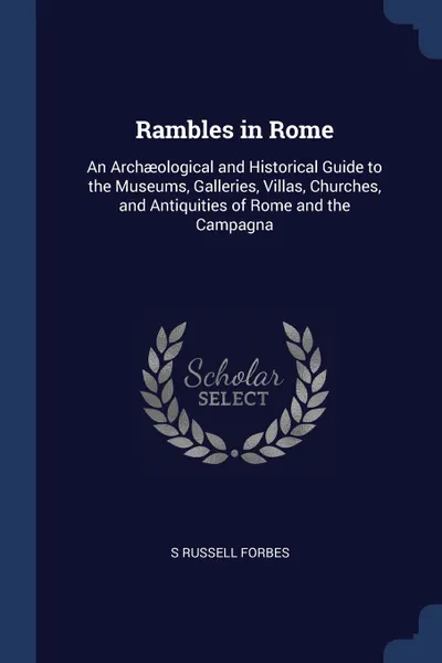 Обложка книги Rambles in Rome. An Archaeological and Historical Guide to the Museums, Galleries, Villas, Churches, and Antiquities of Rome and the Campagna, S Russell Forbes