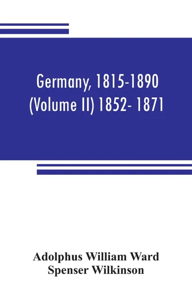 Обложка книги Germany, 1815-1890 (Volume II) 1852- 1871, Adolphus William Ward, Spenser Wilkinson
