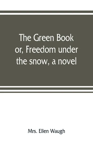 Обложка книги The green book; or, Freedom under the snow, a novel, Mrs. Ellen Waugh