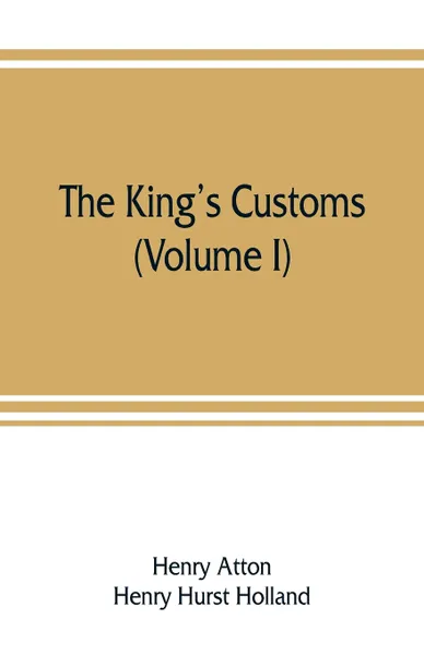 Обложка книги The king's customs. An Account of Maritime Revenue & Contraband Traffic in England, the Earliest times to the year 1800 (Volume I), Henry Atton, Henry Hurst Holland