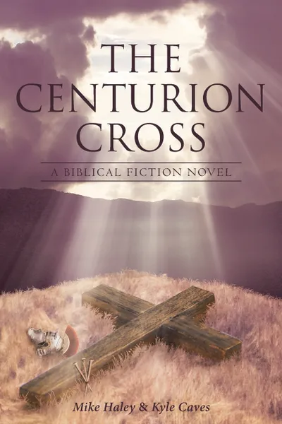 Обложка книги The Centurion Cross. A BIBLICAL FICTION NOVEL, Mike Haley, Kyle Caves