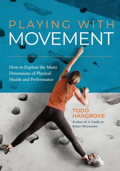 Обложка книги Playing With Movement. How to Explore the Many Dimensions of Physical Health and Performance, Todd Hargrove