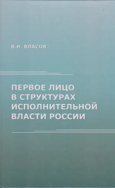 Обложка книги Первое лицо в структурах исполнительной власти России, Власов Василий Иванович