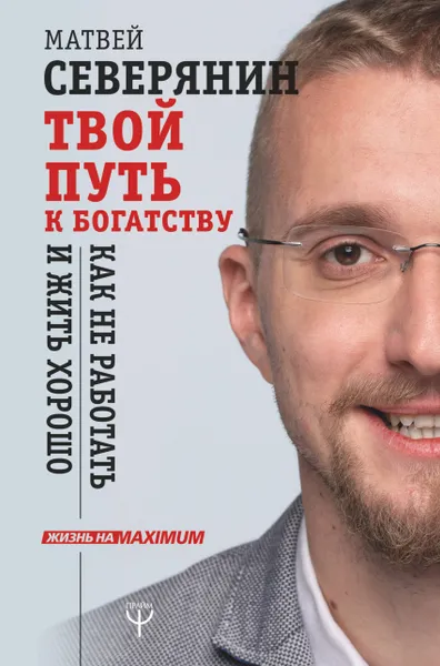 Обложка книги Твой путь к богатству. Как не работать и жить хорошо, Северянин Матвей