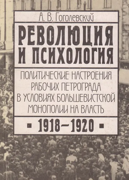 Обложка книги Революция и психология. Политические настроения рабочих Петрограда в условиях большевистской монополии на власть. 1918-1920, Гоголевский Александр Владимирович