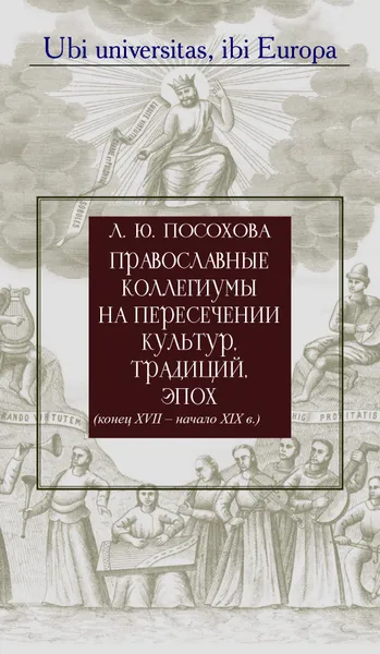 Обложка книги Православные коллегиумы на пересечении культур, традиций, эпох (конец XVII-начало XIX в.), Л.Ю. Посохова