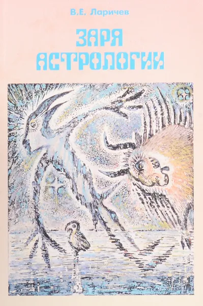 Обложка книги Заря астрологии: Зодиак троглодитов, Луна, Солнце и блуждающие звезды, Ларичев В.Е.