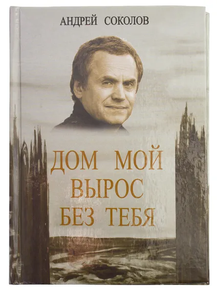 Обложка книги Мой дом вырос без тебя, Соколов Андрей Алексеевич