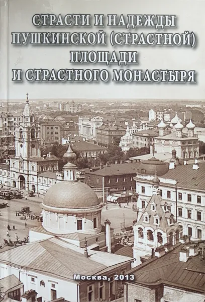 Обложка книги Страсти и надежды Пушкинской (Страстной) площади и Страстного монастыря, Мелихова А.А, Цеханский Р.В.