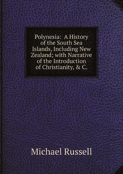 Обложка книги Polynesia:  A History of the South Sea Islands, Including New Zealand; with Narrative of the Introduction of Christianity, & C., Michael Russell