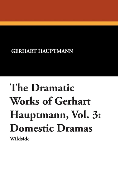 Обложка книги The Dramatic Works of Gerhart Hauptmann, Vol. 3. Domestic Dramas, Gerhart Hauptmann, Roy Temple House