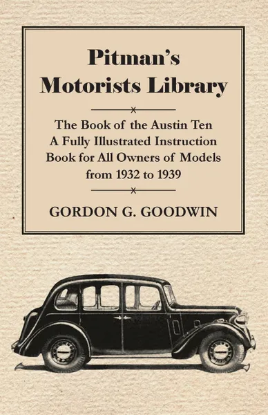 Обложка книги Pitman's Motorists Library - The Book of the Austin Ten - A Fully Illustrated Instruction Book for All Owners of Models from 1932 to 1939, Gordon G. Goodwin