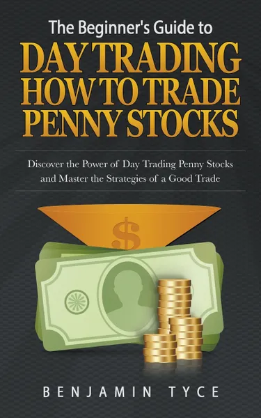 Обложка книги The Beginner's Guide to Day Trading. How to Trade Penny Stocks: Discover the Power of Day Trading Penny Stocks and Master the Strategies of a Good Trade, Benjamin Tyce