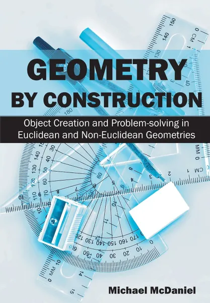 Обложка книги Geometry by Construction. Object Creation and Problem-solving in Euclidean and Non-Euclidean Geometries, Michael McDaniel