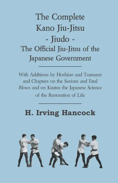 Обложка книги The Complete Kano Jiu-Jitsu - Jiudo - The Official Jiu-Jitsu of the Japanese Government - With Additions by Hoshino and Tsutsumi and Chapters on the Serious and Fatal Blows and on Kuatsu the Japanese Science of the Restoration of Life, H. Irving Hancock