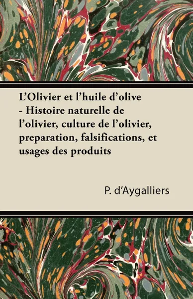 Обложка книги L'Olivier et l'huile d'olive - Histoire naturelle de l'olivier, culture de l'olivier, preparation, falsifications, et usages des produits, P. d'Aygalliers