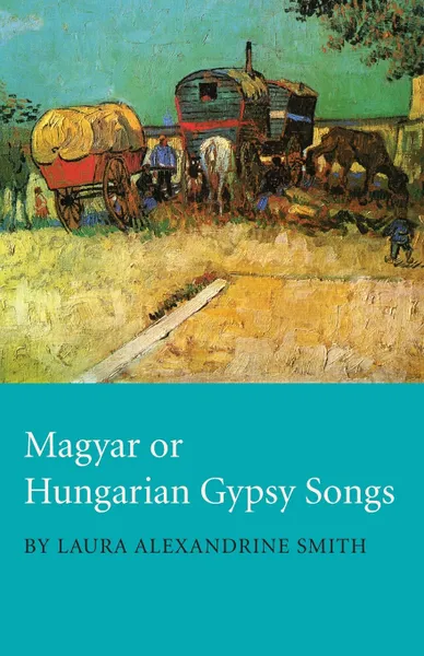 Обложка книги Magyar or Hungarian Gypsy Songs, Laura Alexandrine Smith