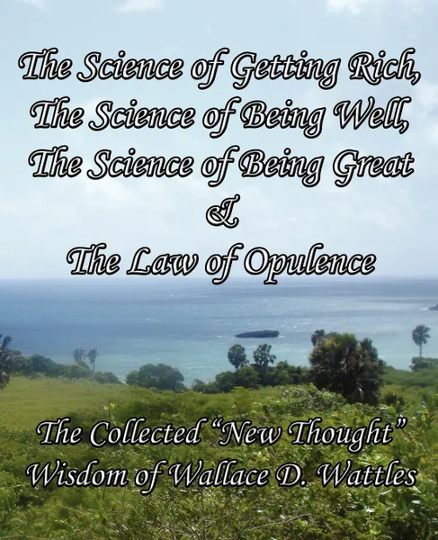 Обложка книги The Science of Getting Rich, The Science of Being Well, The Science of Being Great & The Law of Opulence. The Collected 