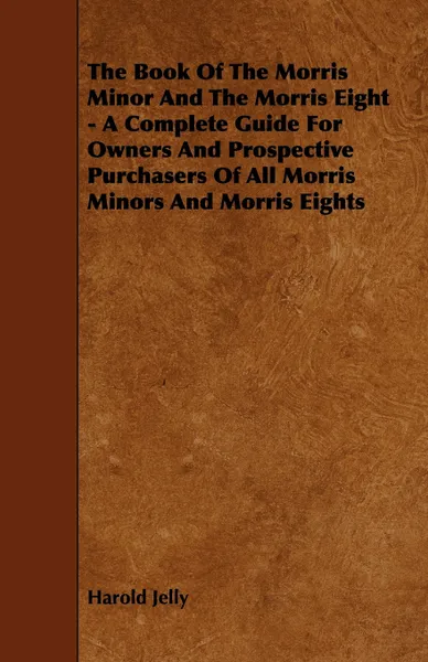 Обложка книги The Book of the Morris Minor and the Morris Eight - A Complete Guide for Owners and Prospective Purchasers of All Morris Minors and Morris Eights, Harold Jelly