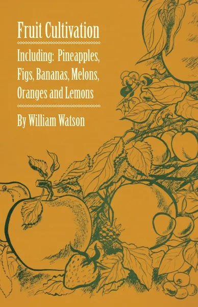 Обложка книги Fruit Cultivation - Including. Figs, Pineapples, Bananas, Melons, Oranges and Lemons, William Watson